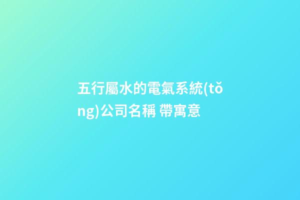 五行屬水的電氣系統(tǒng)公司名稱 帶寓意-第1張-公司起名-玄機(jī)派